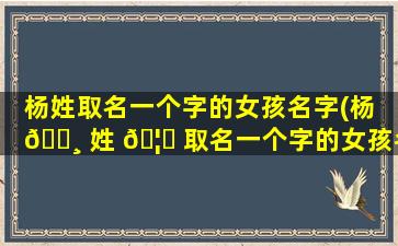 杨姓取名一个字的女孩名字(杨 🌸 姓 🦈 取名一个字的女孩名字有哪些)
